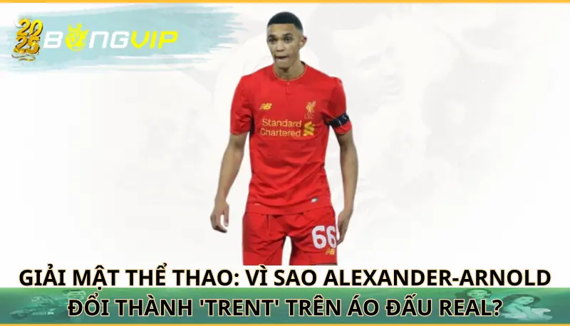 Vì sao Alexander-Arnold đổi thành 'Trent' trên áo đấu Real?