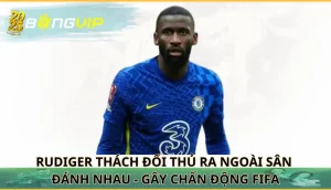 Rudiger thách đối thủ ra ngoài sân đánh nhau