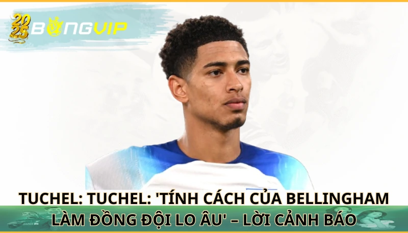Tuchel: 'Tính cách của Bellingham làm đồng đội lo âu'